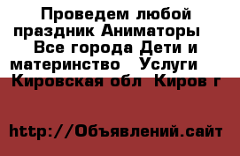 Проведем любой праздник.Аниматоры. - Все города Дети и материнство » Услуги   . Кировская обл.,Киров г.